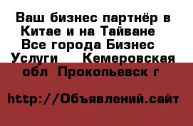 Ваш бизнес-партнёр в Китае и на Тайване - Все города Бизнес » Услуги   . Кемеровская обл.,Прокопьевск г.